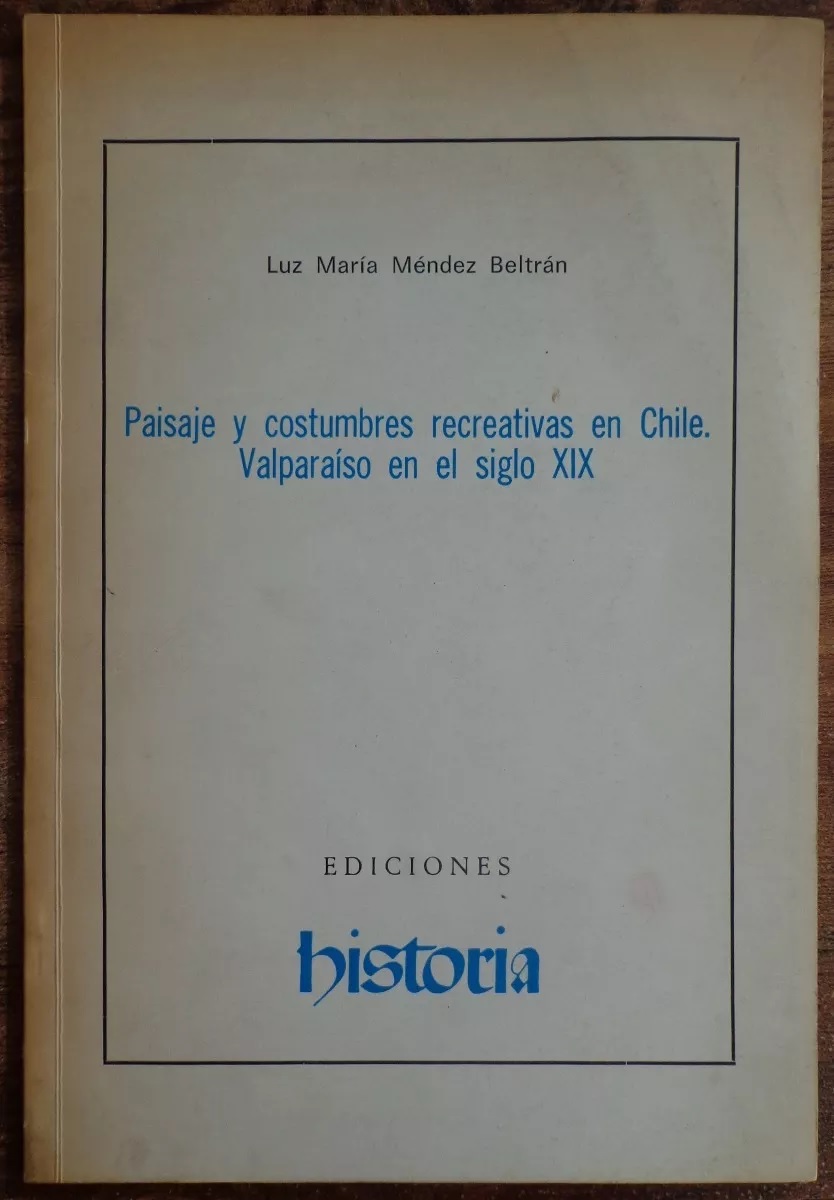 Luz maria mendez beltran. paisajes y costumbres recreativas en chile. Valparaiso en el silgo xix