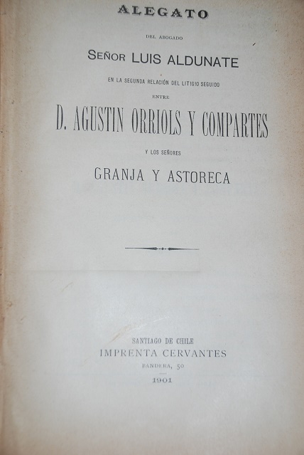 Alegato del Abogado Señor Luis Aldunate en la Segunda Relacion del Litigio Seguido entre D. Agustin Orriols y Compartes y los Señores Granja y Astoreca