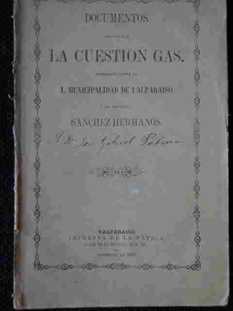 Documentos relativos a la cuestion gas, pendiente entre la I. Municipalidad de Valparaiso y los Señores Sanchez Hermanos 