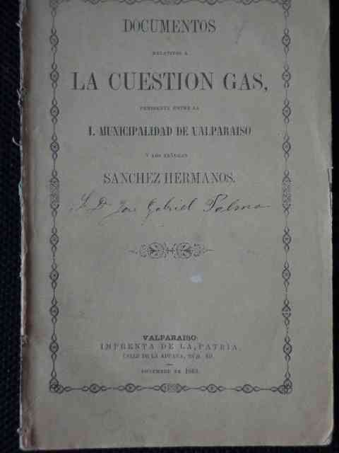 Documentos relativos a la cuestion gas, pendiente entre la I. Municipalidad de Valparaiso y los Señores Sanchez Hermanos 