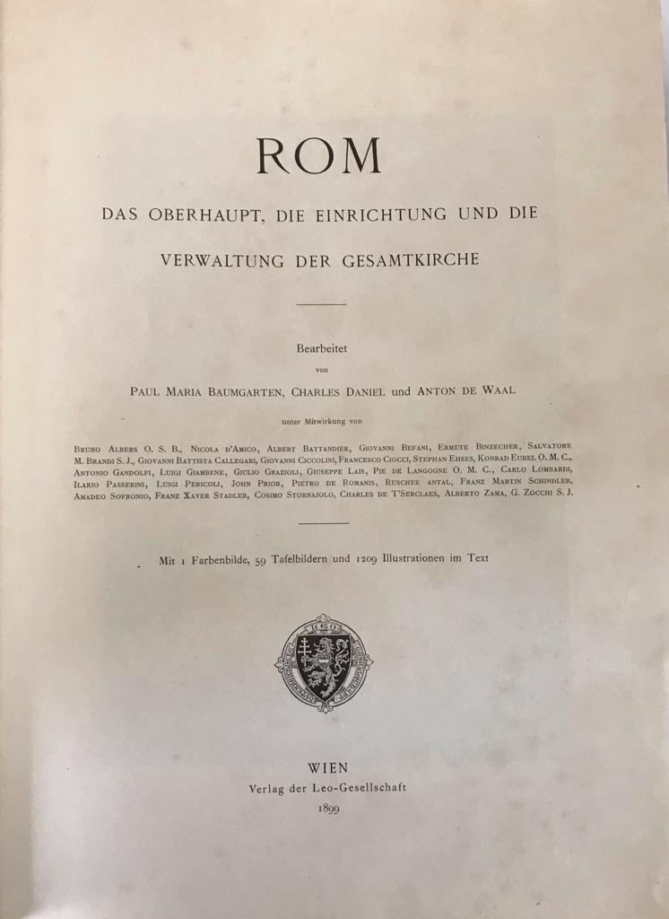 Baumgarten, Paul Maria, Charles Daniel und Anton de Waal:	Rom. Das Oberhaupt, die Einrichtung und die Verwaltung der Gesamtkirche. Hrsg. von der Leo-Gesellschaft in Wien. (Die katholische Kirche unserer Zeit und ihre Diener in Wort und Bild. Erster Band)