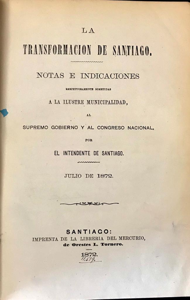 Benjamín Vicuña Mackenna 	1) La Transformación de Santiago  por el Intendente de Santiago; 2)  Un año en la Intendencia de Santiago. Lo que es la capital i lo que deberìa ser. Memoria leída a la municipalidad de Santiago el 5 de mayo de 1873. 