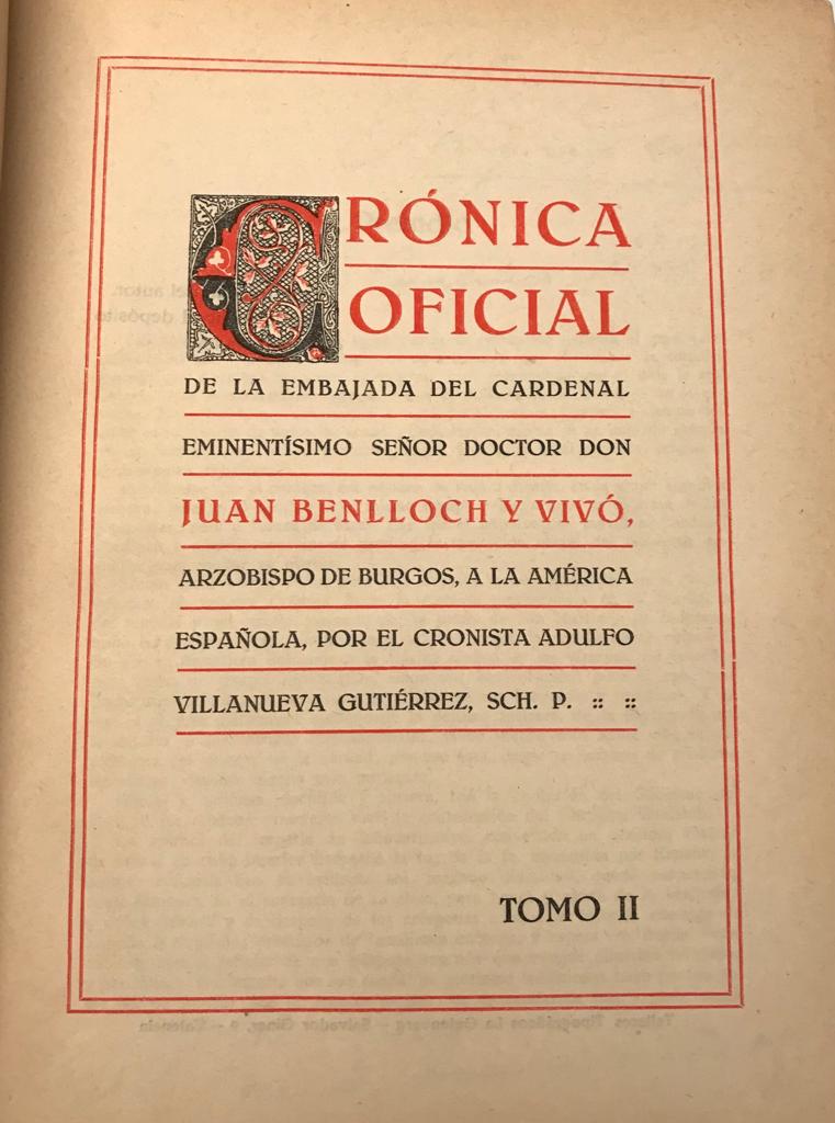 Villanueva Gutiérrez, Adulfo	Crónica oficial de la embajada del Cardenal eminentísimo señor Doctor Don Juan Benlloch y Vivó Arzobispo de Burgos, a la América española. 2 Tomos